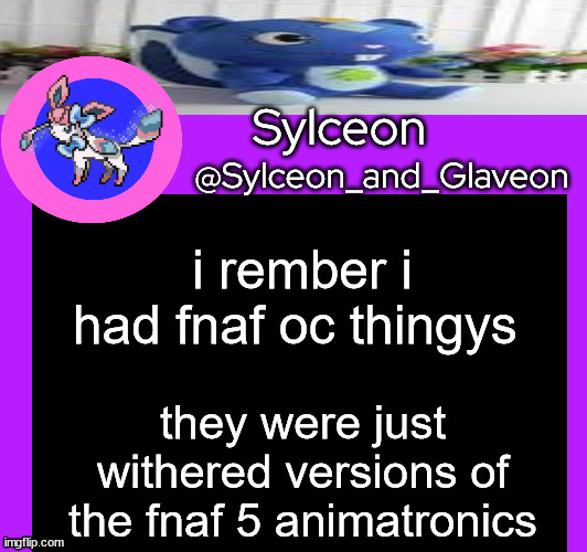 5 upvotes and i show you the old art | i rember i had fnaf oc thingys; they were just withered versions of the fnaf 5 animatronics | image tagged in sylceon_and_glaveon 5 0 | made w/ Imgflip meme maker