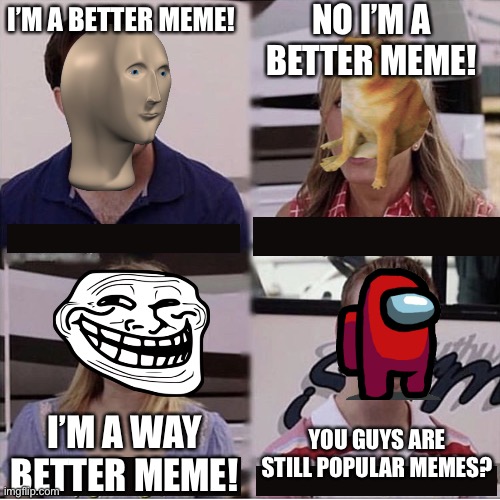 You guys are getting paid template | NO I’M A BETTER MEME! I’M A BETTER MEME! I’M A WAY BETTER MEME! YOU GUYS ARE STILL POPULAR MEMES? | image tagged in you guys are getting paid template | made w/ Imgflip meme maker