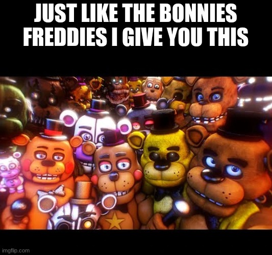 for the freddies | JUST LIKE THE BONNIES FREDDIES I GIVE YOU THIS | image tagged in fnaf | made w/ Imgflip meme maker