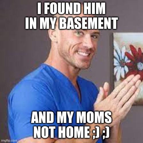 I FOUND HIM IN MY BASEMENT; AND MY MOMS NOT HOME ;) ;) | image tagged in the_beanman | made w/ Imgflip meme maker