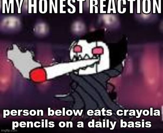 my honest reaction | person below eats crayola pencils on a daily basis | image tagged in my honest reaction | made w/ Imgflip meme maker