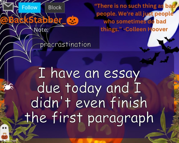 real | procrastination; I have an essay due today and I didn't even finish the first paragraph | image tagged in backstabbers_ halloween temp | made w/ Imgflip meme maker