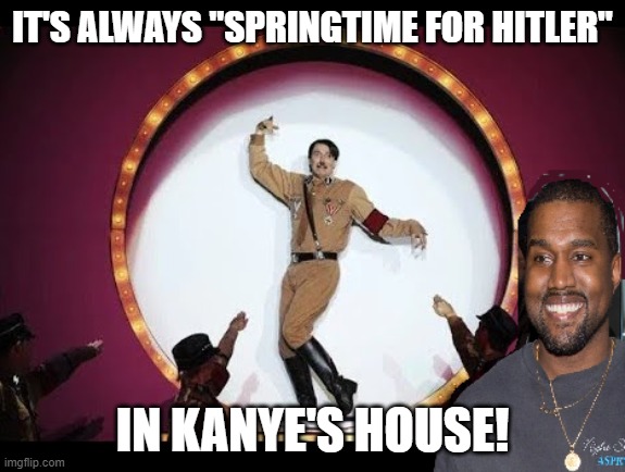 Kanye Hitler | IT'S ALWAYS "SPRINGTIME FOR HITLER"; IN KANYE'S HOUSE! | image tagged in kanye hitler | made w/ Imgflip meme maker