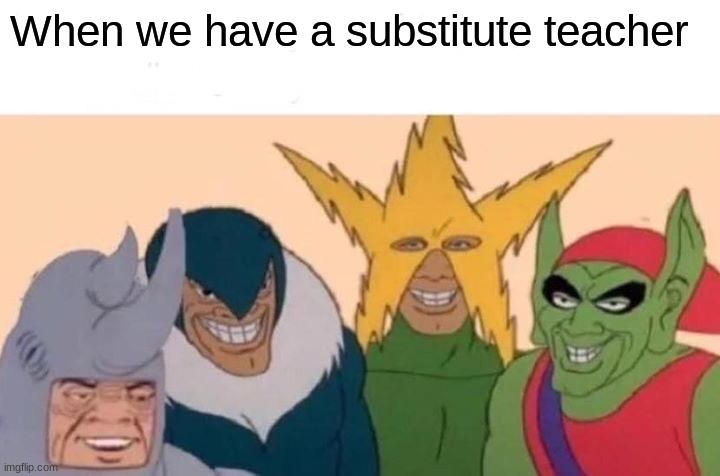 E | When we have a substitute teacher | image tagged in memes,me and the boys | made w/ Imgflip meme maker