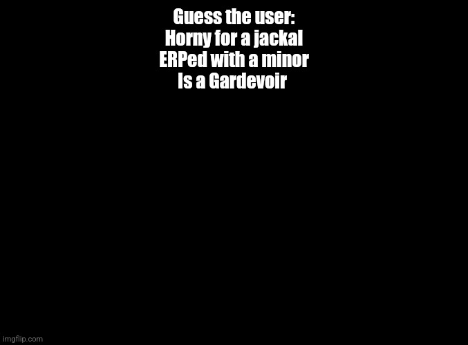 blank black | Guess the user:
Horny for a jackal
ERPed with a minor
Is a Gardevoir | image tagged in blank black | made w/ Imgflip meme maker