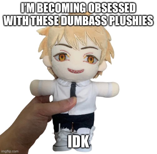 Denji plush | I’M BECOMING OBSESSED WITH THESE DUMBASS PLUSHIES; IDK LOL | image tagged in denji plush | made w/ Imgflip meme maker