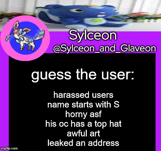 guess the user:; harassed users
name starts with S
horny asf
his oc has a top hat
awful art
leaked an address | image tagged in sylceon_and_glaveon 5 0 | made w/ Imgflip meme maker