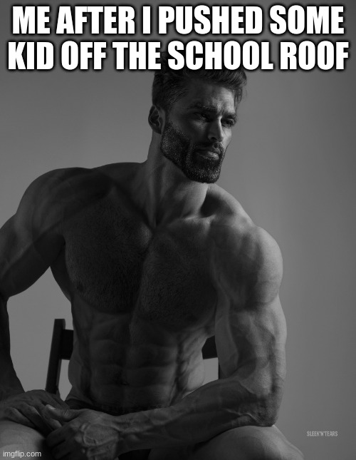 hear me out ok | ME AFTER I PUSHED SOME KID OFF THE SCHOOL ROOF | image tagged in giga chad | made w/ Imgflip meme maker