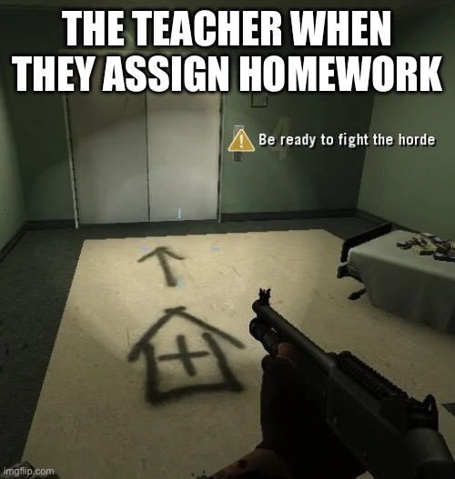 be ready to fight the horde (better looking) | THE TEACHER WHEN THEY ASSIGN HOMEWORK | image tagged in be ready to fight the horde better looking | made w/ Imgflip meme maker