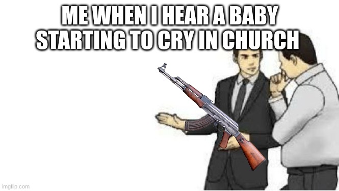 slaps roof | ME WHEN I HEAR A BABY STARTING TO CRY IN CHURCH | image tagged in slaps roof | made w/ Imgflip meme maker