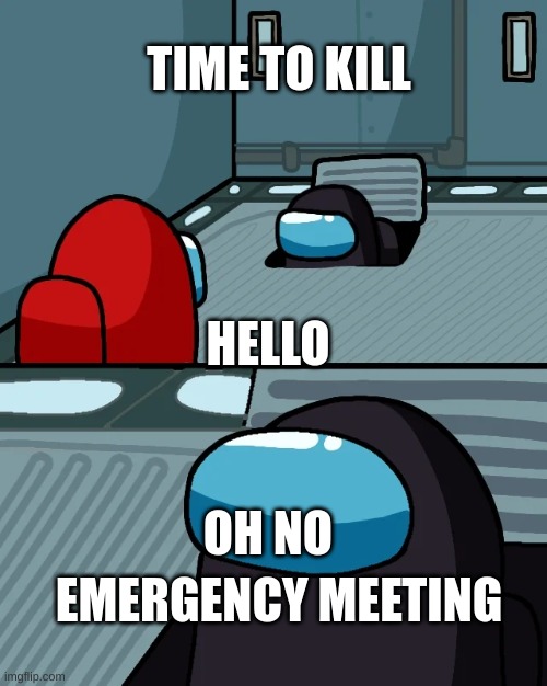 emergency meeting | TIME TO KILL; HELLO; OH NO; EMERGENCY MEETING | image tagged in impostor of the vent | made w/ Imgflip meme maker