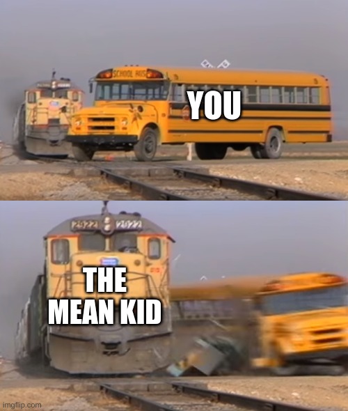 A train hitting a school bus | YOU; THE MEAN KID | image tagged in a train hitting a school bus | made w/ Imgflip meme maker