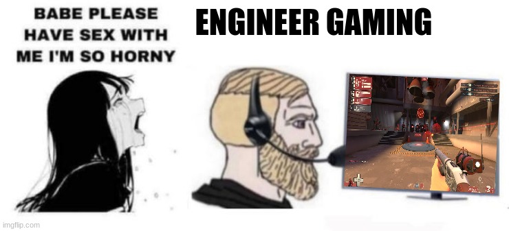 Engineer gaming | ENGINEER GAMING | image tagged in babe please stop | made w/ Imgflip meme maker