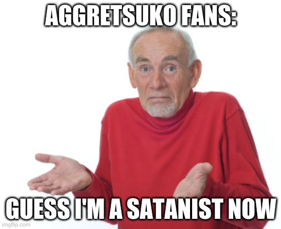Guess I'll die  | AGGRETSUKO FANS: GUESS I'M A SATANIST NOW | image tagged in guess i'll die | made w/ Imgflip meme maker