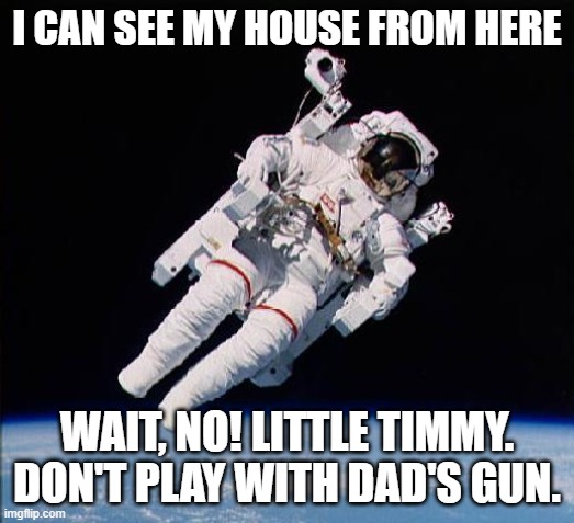 Astronaut |  I CAN SEE MY HOUSE FROM HERE; WAIT, NO! LITTLE TIMMY. DON'T PLAY WITH DAD'S GUN. | image tagged in astronaut | made w/ Imgflip meme maker
