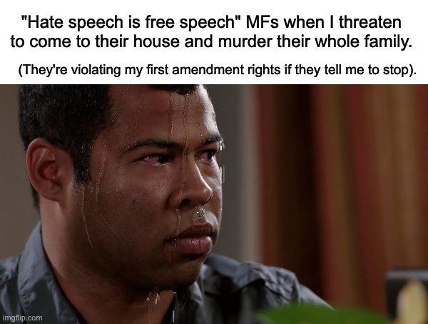 Hate speech leads to the death of free speech. |  "Hate speech is free speech" MFs when I threaten to come to their house and murder their whole family. (They're violating my first amendment rights if they tell me to stop). | image tagged in sweating bullets,first amendment,kanye west,political correctness,hate speech,elon musk | made w/ Imgflip meme maker