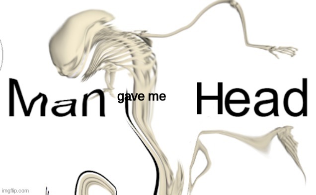 gave me H | made w/ Imgflip meme maker