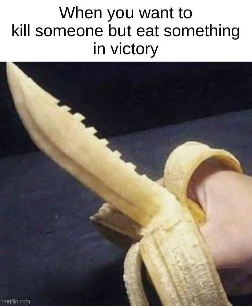 Baknife-a | When you want to
kill someone but eat something
in victory | image tagged in memes | made w/ Imgflip meme maker