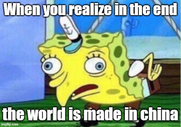 China=world | When you realize in the end; the world is made in china | image tagged in memes,mocking spongebob | made w/ Imgflip meme maker