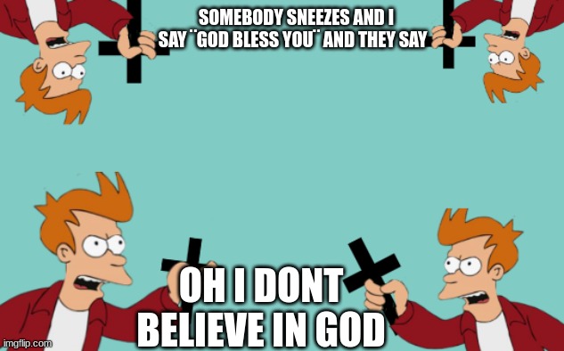 shut up and take my blessing | SOMEBODY SNEEZES AND I SAY ¨GOD BLESS YOU¨ AND THEY SAY; OH I DONT BELIEVE IN GOD | image tagged in shut up and take my blessing | made w/ Imgflip meme maker