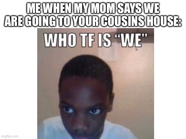 Slay | ME WHEN MY MOM SAYS WE ARE GOING TO YOUR COUSINS HOUSE: | image tagged in see nobody cares | made w/ Imgflip meme maker
