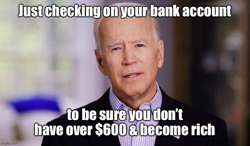 Joe Biden 2020 | Just checking on your bank account to be sure you don’t have over $600 & become rich | image tagged in joe biden 2020 | made w/ Imgflip meme maker