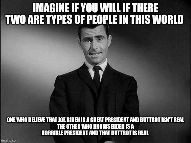 rod serling twilight zone | IMAGINE IF YOU WILL IF THERE TWO ARE TYPES OF PEOPLE IN THIS WORLD; ONE WHO BELIEVE THAT JOE BIDEN IS A GREAT PRESIDENT AND BUTTROT ISN'T REAL
THE OTHER WHO KNOWS BIDEN IS A HORRIBLE PRESIDENT AND THAT BUTTROT IS REAL | image tagged in rod serling twilight zone | made w/ Imgflip meme maker