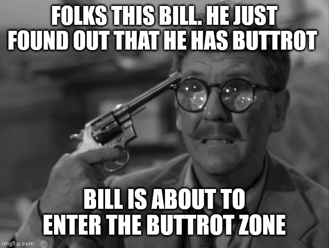 Gun Meet Head | FOLKS THIS BILL. HE JUST FOUND OUT THAT HE HAS BUTTROT; BILL IS ABOUT TO ENTER THE BUTTROT ZONE | image tagged in gun meet head | made w/ Imgflip meme maker