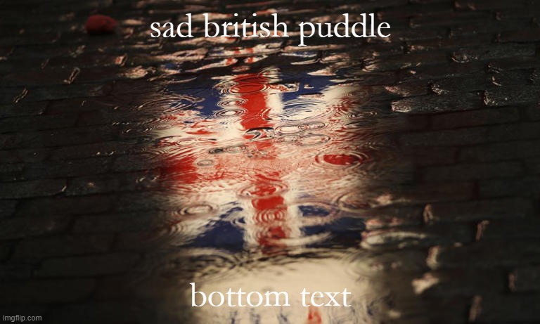 puddles with moody auras | sad british puddle; bottom text | image tagged in sad british puddle,puddles,with,moody,auras,anglophobia | made w/ Imgflip meme maker