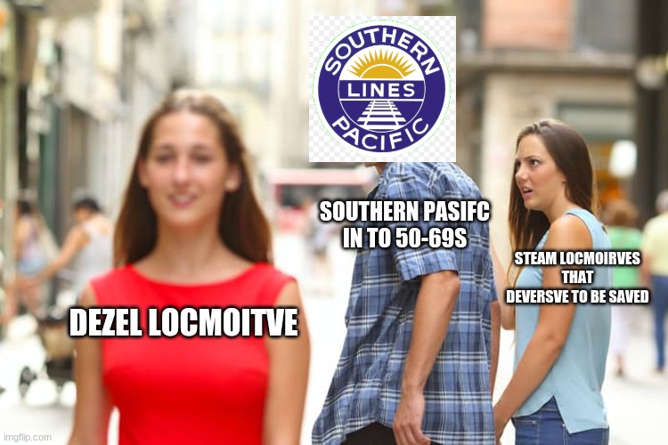 1950-1960s of the sp | SOUTHERN PASIFC IN TO 50-69S; STEAM LOCMOIRVES THAT DEVERSVE TO BE SAVED; DEZEL LOCMOITVE | image tagged in memes,distracted boyfriend | made w/ Imgflip meme maker