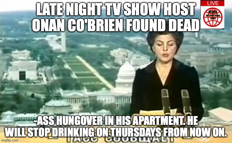 Dictator MSMG News | LATE NIGHT TV SHOW HOST ONAN CO'BRIEN FOUND DEAD; -ASS HUNGOVER IN HIS APARTMENT. HE WILL STOP DRINKING ON THURSDAYS FROM NOW ON. | image tagged in dictator msmg news | made w/ Imgflip meme maker