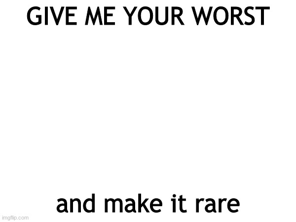 GIVE ME YOUR WORST; and make it rare | made w/ Imgflip meme maker