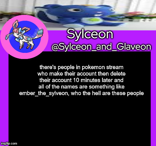 there's people in pokemon stream who make their account then delete their account 10 minutes later and all of the names are something like ember_the_sylveon, who the hell are these people | image tagged in sylceon_and_glaveon 5 0 | made w/ Imgflip meme maker