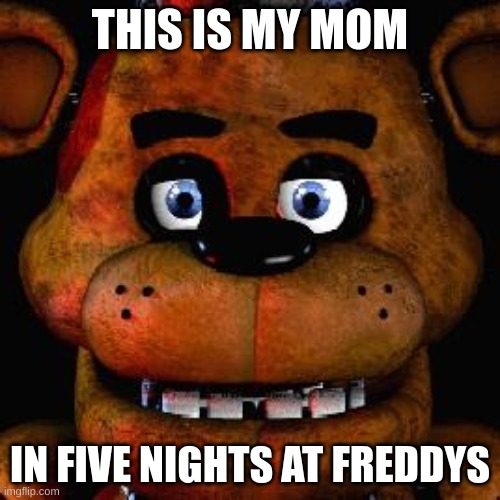 Five Nights At Freddys | THIS IS MY MOM; IN FIVE NIGHTS AT FREDDYS | image tagged in five nights at freddys | made w/ Imgflip meme maker