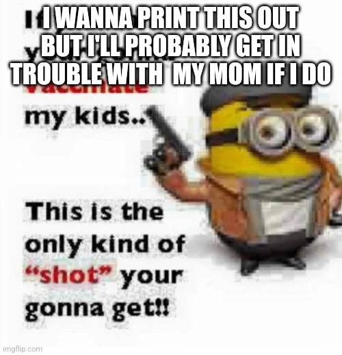 This is the only shot | I WANNA PRINT THIS OUT BUT I'LL PROBABLY GET IN TROUBLE WITH  MY MOM IF I DO | image tagged in this is the only shot | made w/ Imgflip meme maker