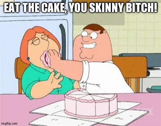 Force Feed Lois | EAT THE CAKE, YOU SKINNY BITCH! | image tagged in force feed lois | made w/ Imgflip meme maker