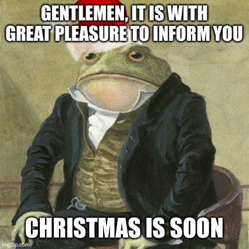 It’s True | GENTLEMEN, IT IS WITH GREAT PLEASURE TO INFORM YOU; CHRISTMAS IS SOON | image tagged in gentlemen it is with great pleasure to inform you that | made w/ Imgflip meme maker