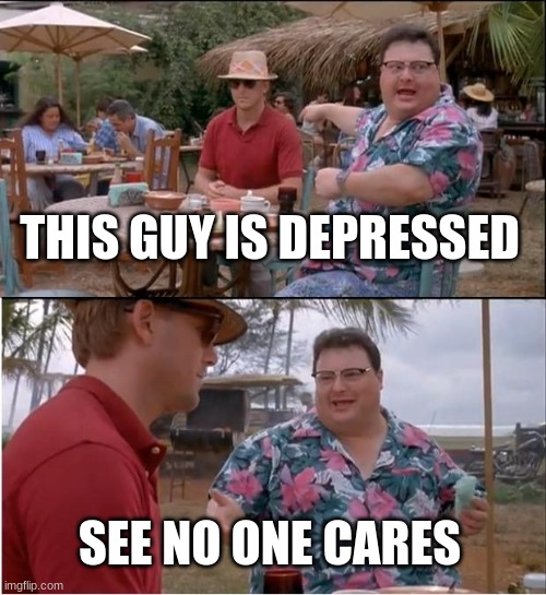 smth bout humanity? | THIS GUY IS DEPRESSED; SEE NO ONE CARES | image tagged in memes,see nobody cares | made w/ Imgflip meme maker