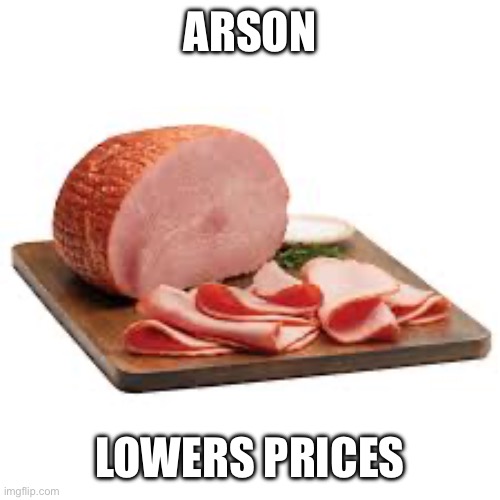 arson ham | ARSON; LOWERS PRICES | image tagged in ham | made w/ Imgflip meme maker