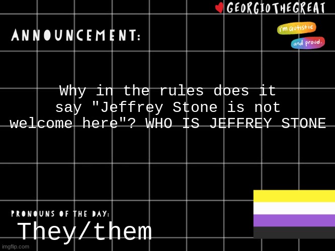 GeorgioTheGreat template | Why in the rules does it say "Jeffrey Stone is not welcome here"? WHO IS JEFFREY STONE; They/them | image tagged in georgiothegreat template | made w/ Imgflip meme maker