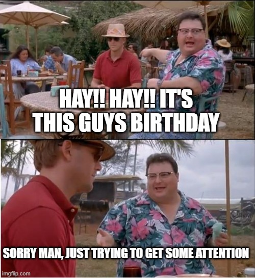 See Nobody Cares | HAY!! HAY!! IT'S THIS GUYS BIRTHDAY; SORRY MAN, JUST TRYING TO GET SOME ATTENTION | image tagged in memes,see nobody cares | made w/ Imgflip meme maker
