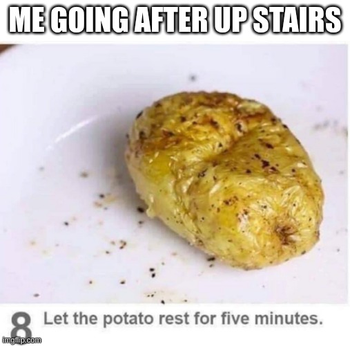 Let the potato rest for five minutes | ME GOING AFTER UP STAIRS | image tagged in let the potato rest for five minutes | made w/ Imgflip meme maker