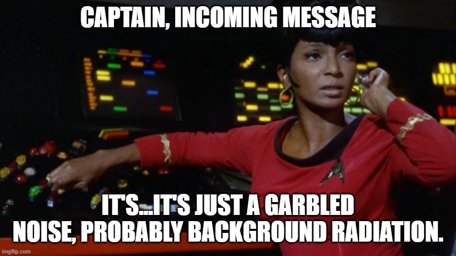 CAPTAIN, INCOMING MESSAGE; IT'S...IT'S JUST A GARBLED NOISE, PROBABLY BACKGROUND RADIATION. | made w/ Imgflip meme maker