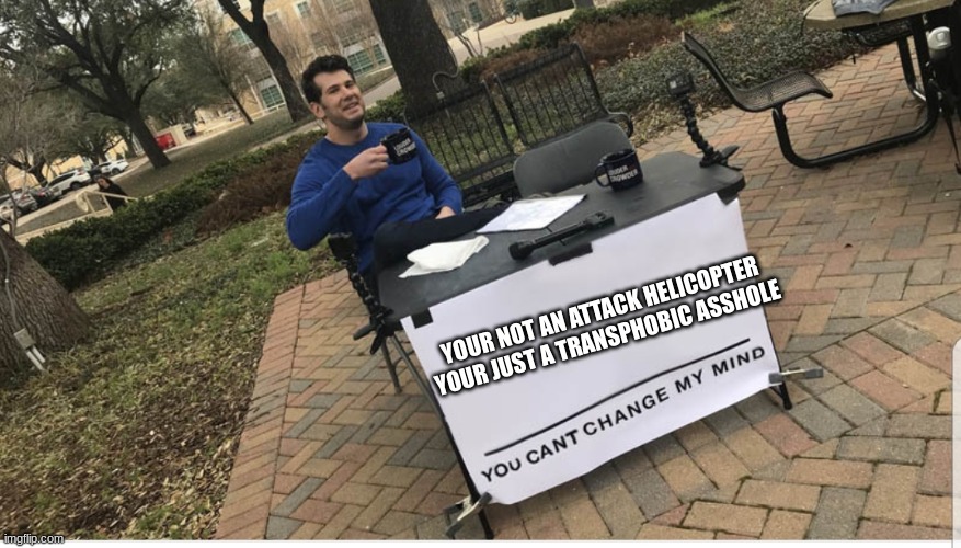 goofy ahh overused transphobic joke | YOUR NOT AN ATTACK HELICOPTER YOUR JUST A TRANSPHOBIC ASSHOLE | image tagged in you cant change my mind | made w/ Imgflip meme maker