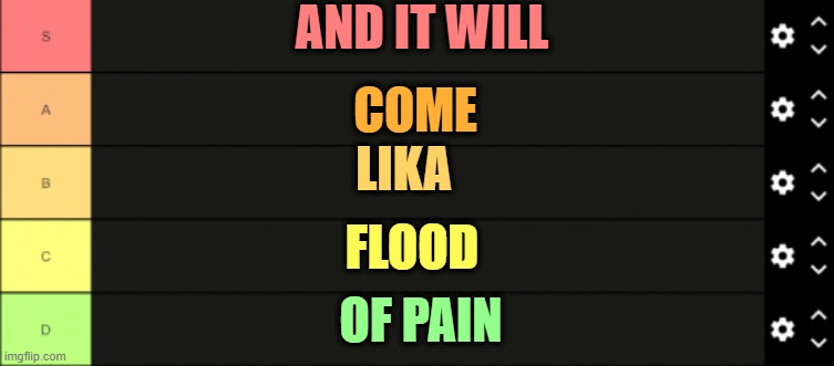 tierlist | AND IT WILL; COME; LIKA; FLOOD; OF PAIN | image tagged in tierlist | made w/ Imgflip meme maker