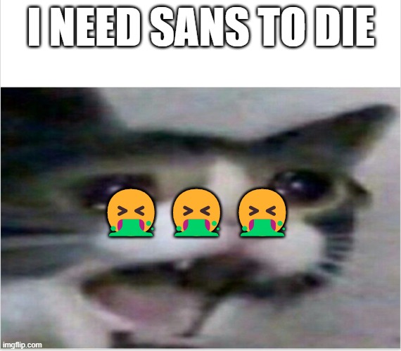 crying cat | I NEED SANS TO DIE; 🤮🤮🤮 | image tagged in crying cat | made w/ Imgflip meme maker