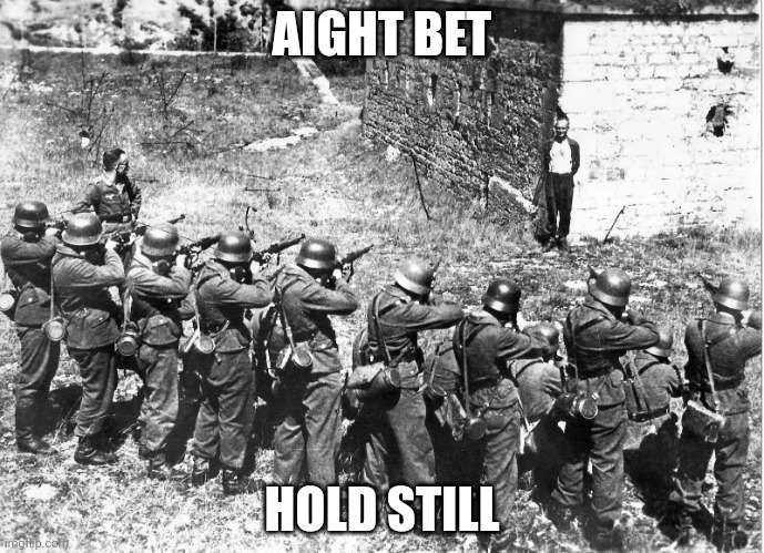 Firing squad smiling | AIGHT BET HOLD STILL | image tagged in firing squad smiling | made w/ Imgflip meme maker