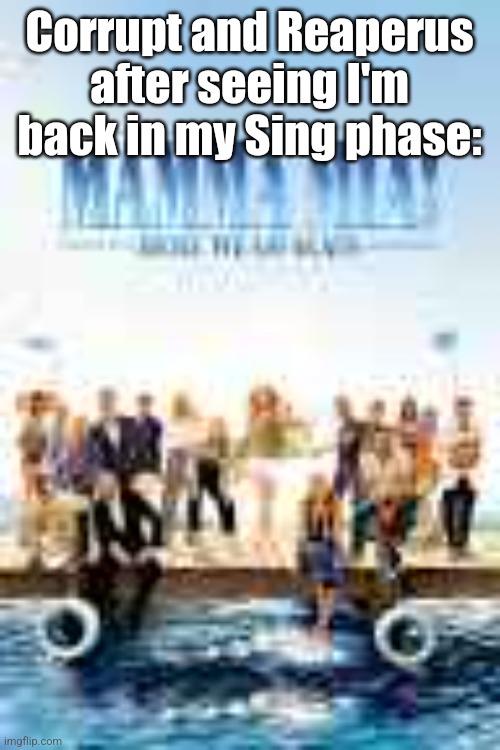 Mamma Mia! Here We Go Again! | Corrupt and Reaperus after seeing I'm back in my Sing phase: | image tagged in mamma mia here we go again | made w/ Imgflip meme maker