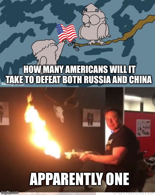 HOW MANY AMERICANS WILL IT TAKE TO DEFEAT BOTH RUSSIA AND CHINA; APPARENTLY ONE | image tagged in tootsie pop owl,elon musk flamethrower | made w/ Imgflip meme maker