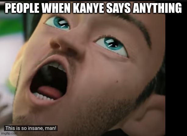 this is soinsane | PEOPLE WHEN KANYE SAYS ANYTHING | image tagged in kanye west,memes | made w/ Imgflip meme maker